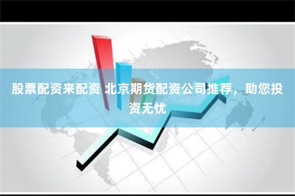 股票配资来配资 北京期货配资公司推荐，助您投资无忧