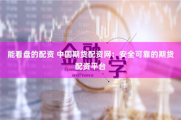 能看盘的配资 中国期货配资网：安全可靠的期货配资平台