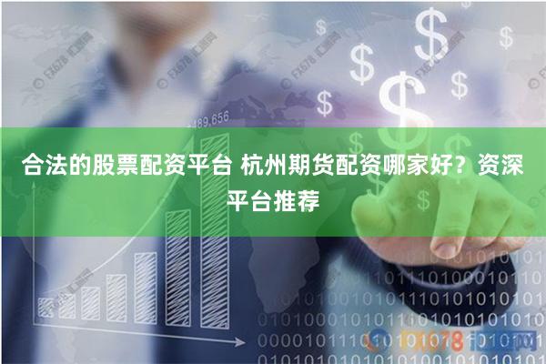 合法的股票配资平台 杭州期货配资哪家好？资深平台推荐