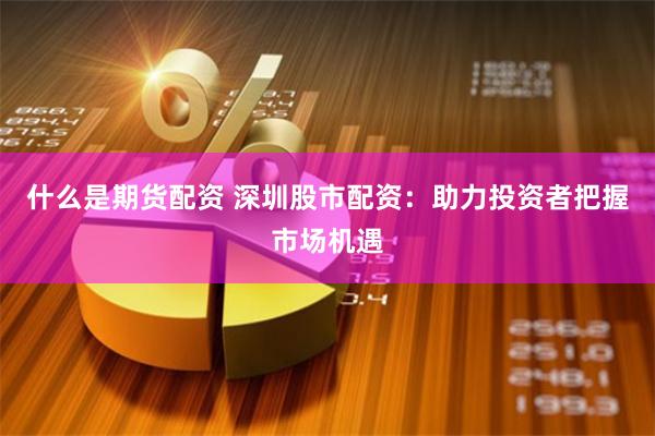 什么是期货配资 深圳股市配资：助力投资者把握市场机遇
