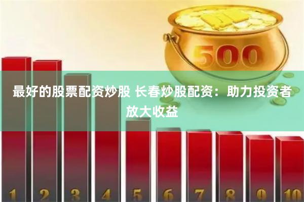 最好的股票配资炒股 长春炒股配资：助力投资者放大收益