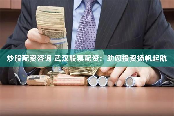 炒股配资咨询 武汉股票配资：助您投资扬帆起航