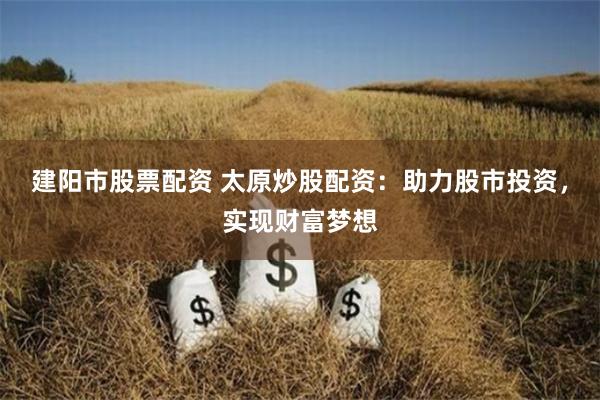 建阳市股票配资 太原炒股配资：助力股市投资，实现财富梦想