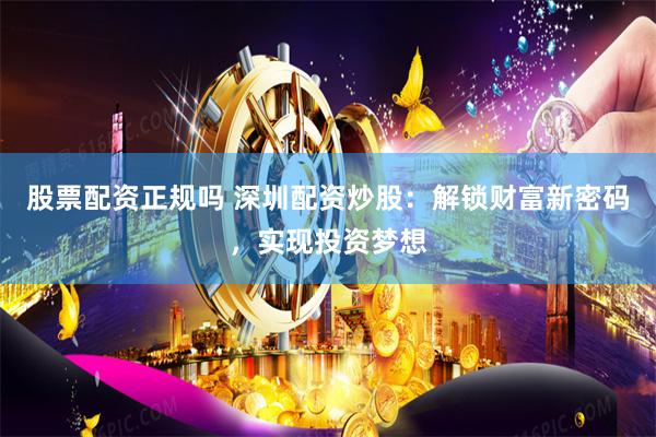 股票配资正规吗 深圳配资炒股：解锁财富新密码，实现投资梦想