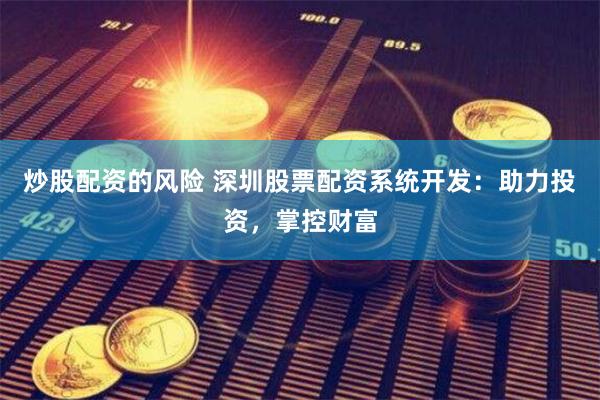 炒股配资的风险 深圳股票配资系统开发：助力投资，掌控财富