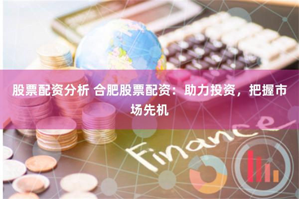 股票配资分析 合肥股票配资：助力投资，把握市场先机
