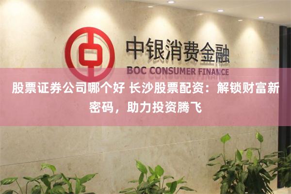 股票证券公司哪个好 长沙股票配资：解锁财富新密码，助力投资腾飞