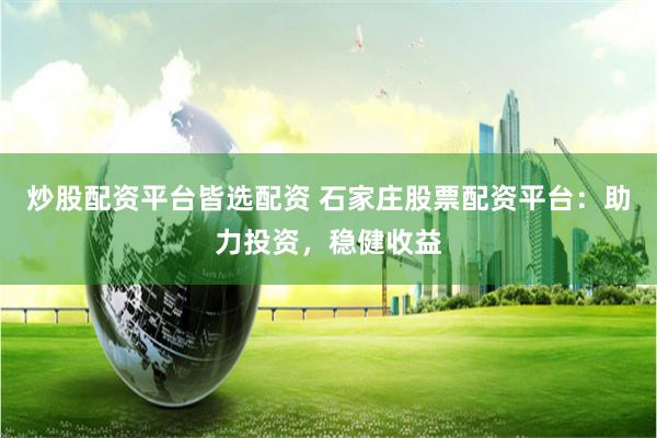 炒股配资平台皆选配资 石家庄股票配资平台：助力投资，稳健收益