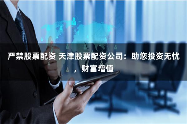 严禁股票配资 天津股票配资公司：助您投资无忧，财富增值