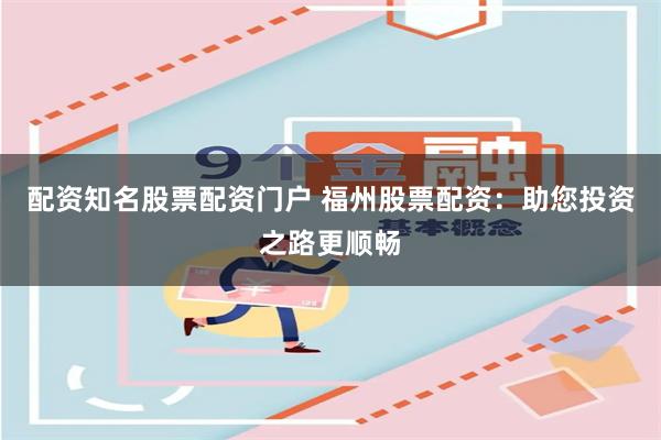 配资知名股票配资门户 福州股票配资：助您投资之路更顺畅