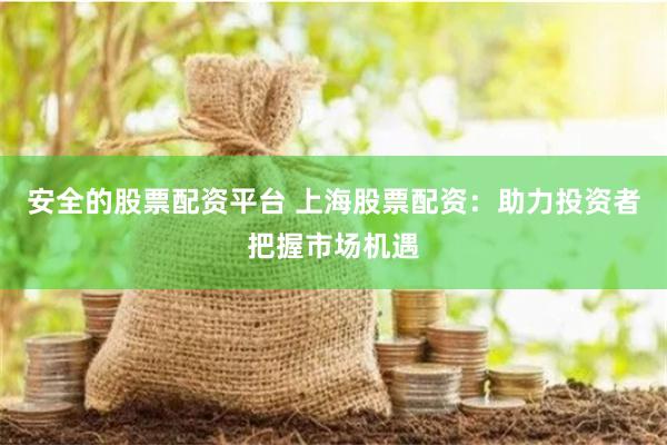 安全的股票配资平台 上海股票配资：助力投资者把握市场机遇