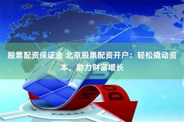 股票配资保证金 北京股票配资开户：轻松撬动资本，助力财富增长