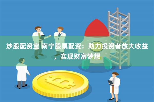 炒股配资宝 南宁股票配资：助力投资者放大收益，实现财富梦想