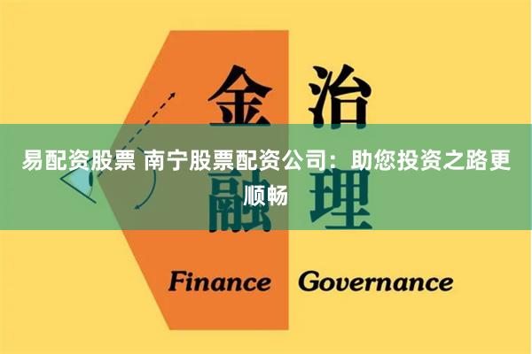 易配资股票 南宁股票配资公司：助您投资之路更顺畅