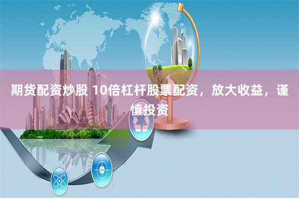 期货配资炒股 10倍杠杆股票配资，放大收益，谨慎投资