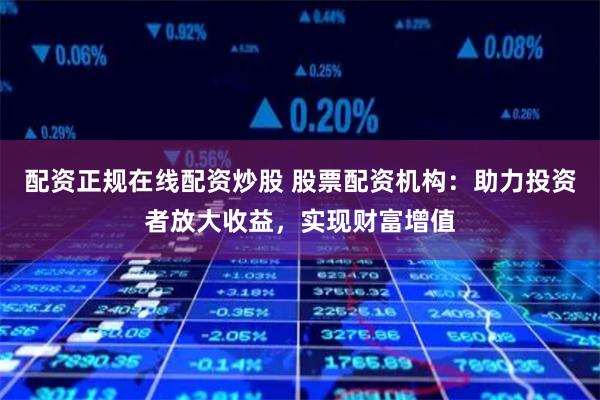 配资正规在线配资炒股 股票配资机构：助力投资者放大收益，实现财富增值