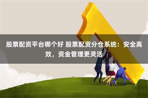 股票配资平台哪个好 股票配资分仓系统：安全高效，资金管理更灵活