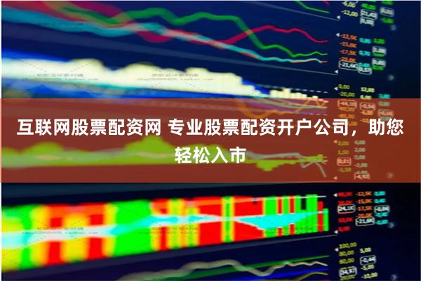互联网股票配资网 专业股票配资开户公司，助您轻松入市