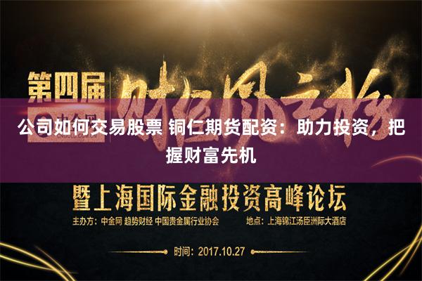 公司如何交易股票 铜仁期货配资：助力投资，把握财富先机
