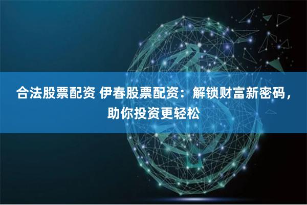 合法股票配资 伊春股票配资：解锁财富新密码，助你投资更轻松