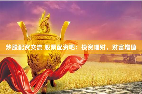 炒股配资交流 股票配资吧：投资理财，财富增值