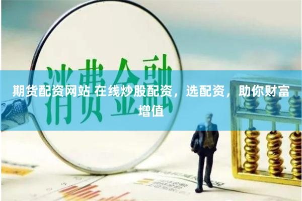 期货配资网站 在线炒股配资，选配资，助你财富增值