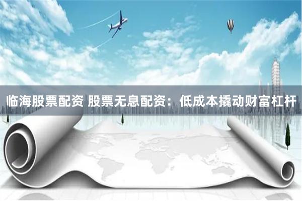 临海股票配资 股票无息配资：低成本撬动财富杠杆