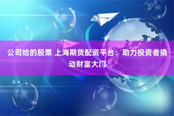 公司给的股票 上海期货配资平台：助力投资者撬动财富大门