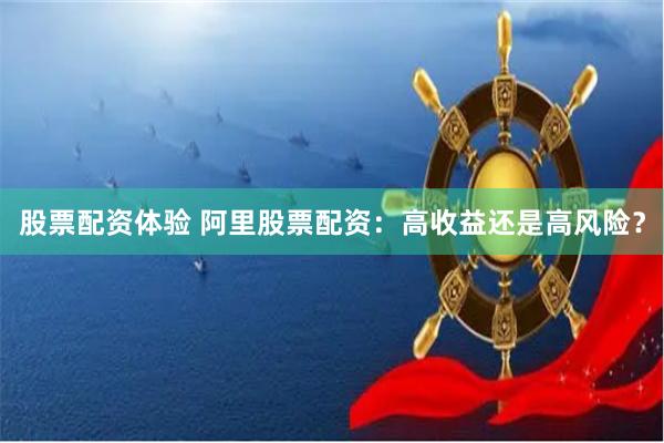 股票配资体验 阿里股票配资：高收益还是高风险？