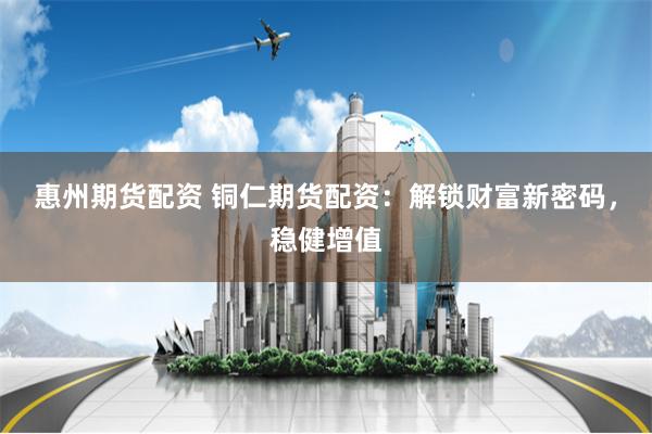惠州期货配资 铜仁期货配资：解锁财富新密码，稳健增值