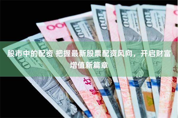 股市中的配资 把握最新股票配资风向，开启财富增值新篇章
