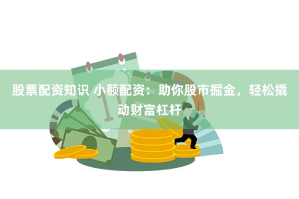 股票配资知识 小额配资：助你股市掘金，轻松撬动财富杠杆