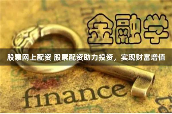 股票网上配资 股票配资助力投资，实现财富增值