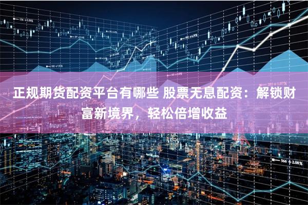 正规期货配资平台有哪些 股票无息配资：解锁财富新境界，轻松倍增收益