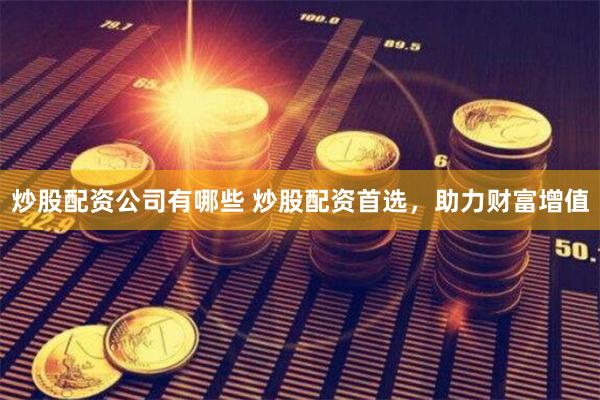 炒股配资公司有哪些 炒股配资首选，助力财富增值