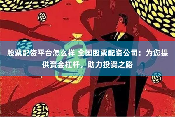 股票配资平台怎么样 全国股票配资公司：为您提供资金杠杆，助力投资之路