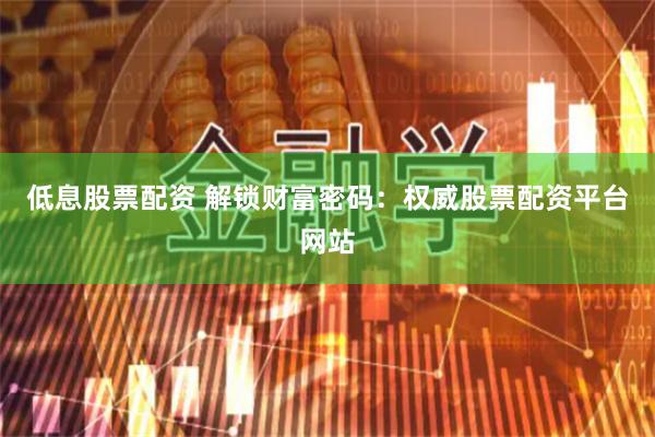 低息股票配资 解锁财富密码：权威股票配资平台网站