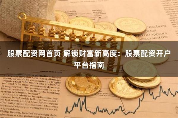 股票配资网首页 解锁财富新高度：股票配资开户平台指南