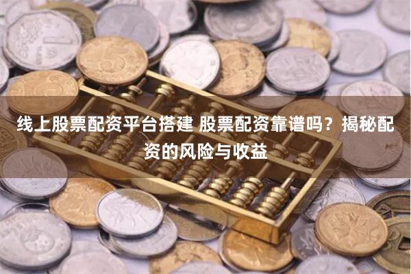 线上股票配资平台搭建 股票配资靠谱吗？揭秘配资的风险与收益