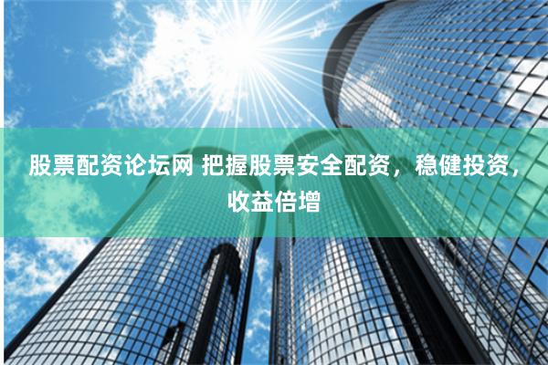 股票配资论坛网 把握股票安全配资，稳健投资，收益倍增