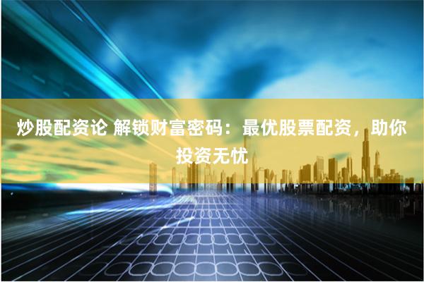 炒股配资论 解锁财富密码：最优股票配资，助你投资无忧