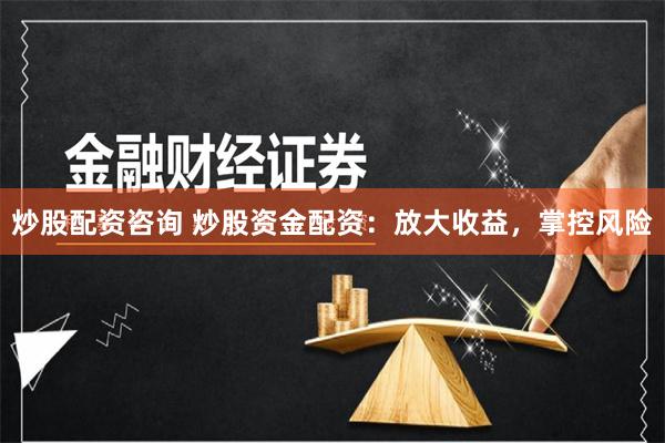 炒股配资咨询 炒股资金配资：放大收益，掌控风险