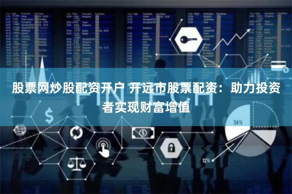 股票网炒股配资开户 开远市股票配资：助力投资者实现财富增值