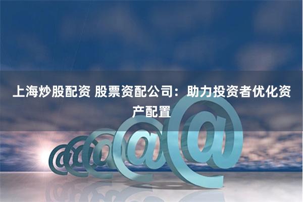 上海炒股配资 股票资配公司：助力投资者优化资产配置