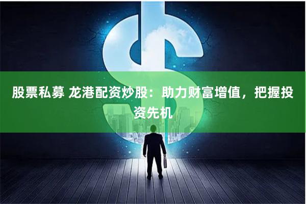 股票私募 龙港配资炒股：助力财富增值，把握投资先机