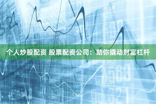 个人炒股配资 股票配资公司：助你撬动财富杠杆