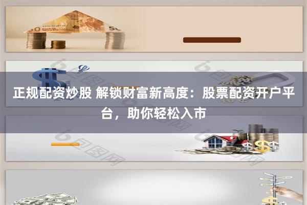 正规配资炒股 解锁财富新高度：股票配资开户平台，助你轻松入市