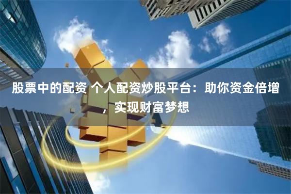 股票中的配资 个人配资炒股平台：助你资金倍增，实现财富梦想