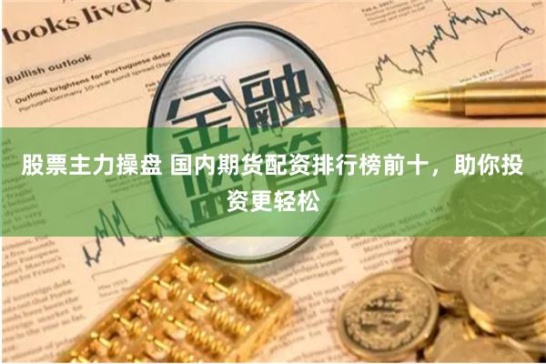 股票主力操盘 国内期货配资排行榜前十，助你投资更轻松