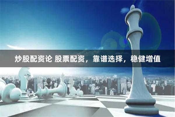 炒股配资论 股票配资，靠谱选择，稳健增值